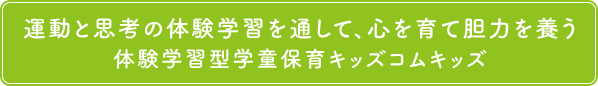 運動と思考の体験学習を通して、心を育て胆力を養う体験学習型学童保育キッズコムキッズ