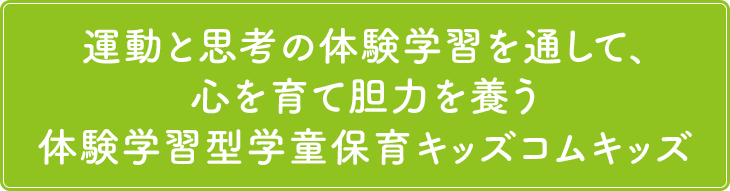 運動と思考の体験学習を通して、心を育て胆力を養う体験学習型学童保育キッズコムキッズ